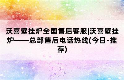 沃喜壁挂炉全国售后客服|沃喜壁挂炉——总部售后电话热线(今日-推荐)